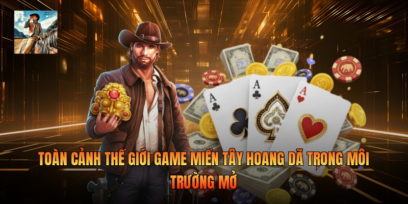 Toàn cảnh thế giới game miền Tây hoang dã trong môi trường mở